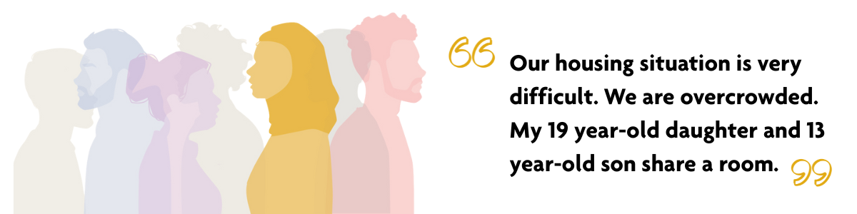 "Our housing situation is very difficult. We are overcrowded. My 19 year-old daughter and 13 year-old son share a room." Multicoloured semi-transparent silhouettes of 5 people. One person is in focus: A silhouette in profile of a yellow woman wearing a hijab