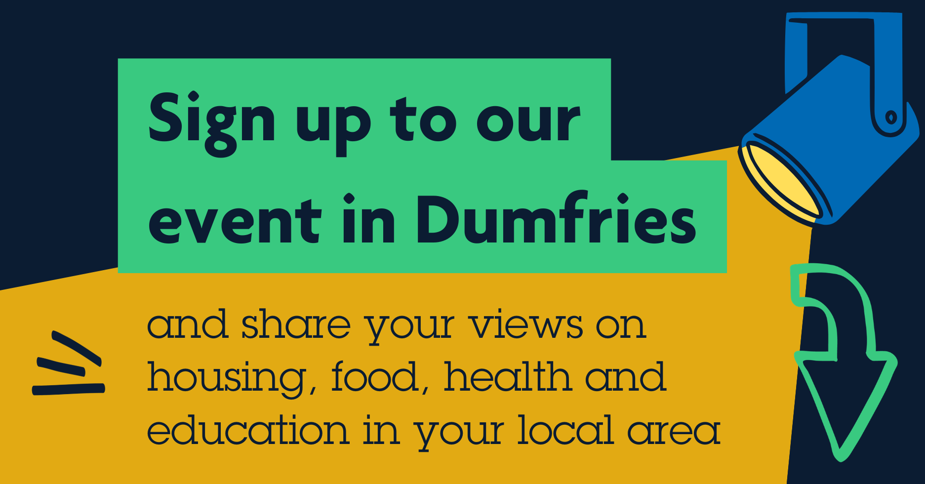 Text reads "Sign up to our event in Dumfries and share your views on housing, food, health and education in your local area". Spotlight shining on the text. Arrow pointing down