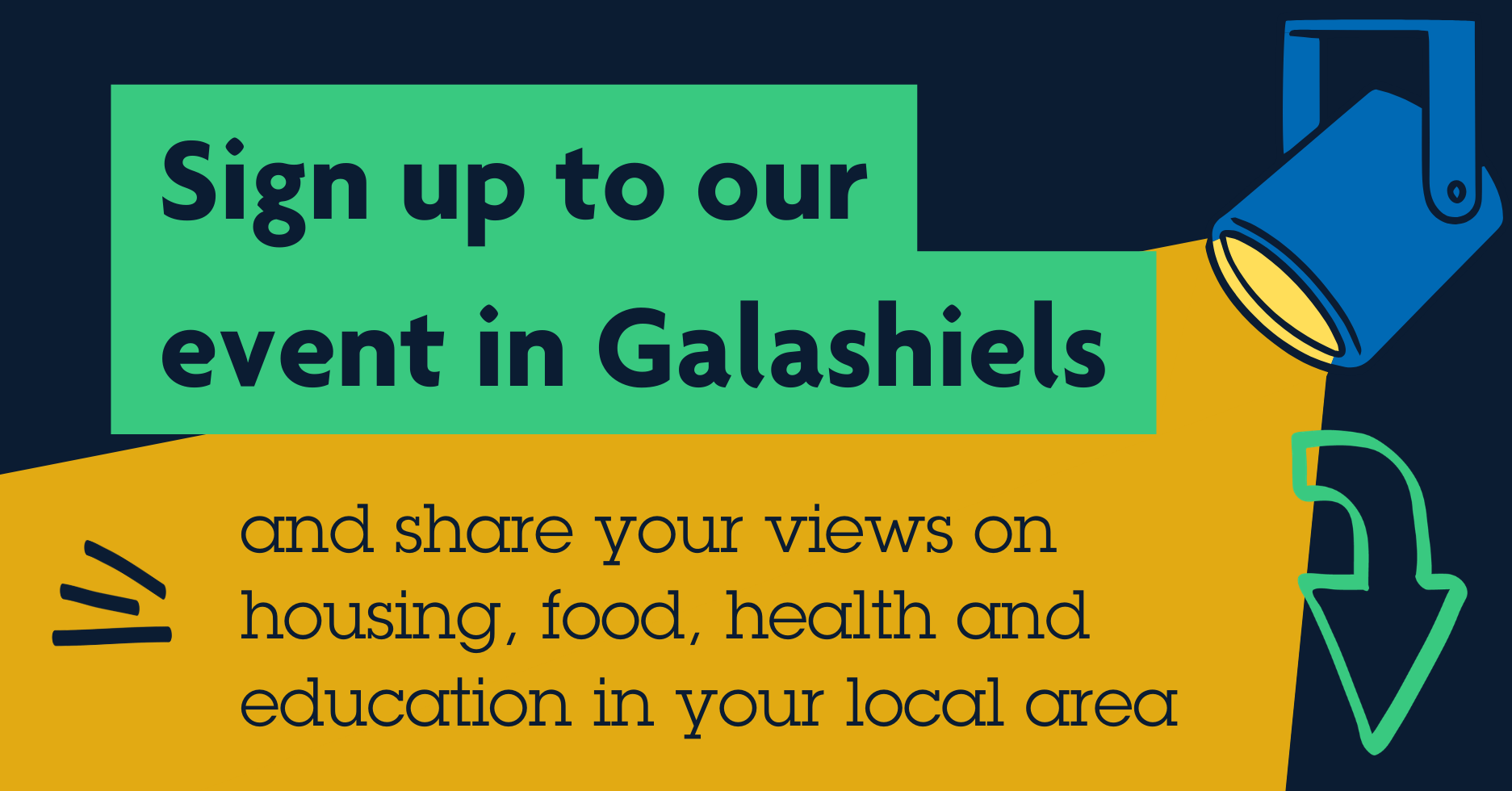 Text reads "Sign up to our event in Galashiels and share your views on housing, food, health and education in your local area". Spotlight shining on the text. Arrow pointing down