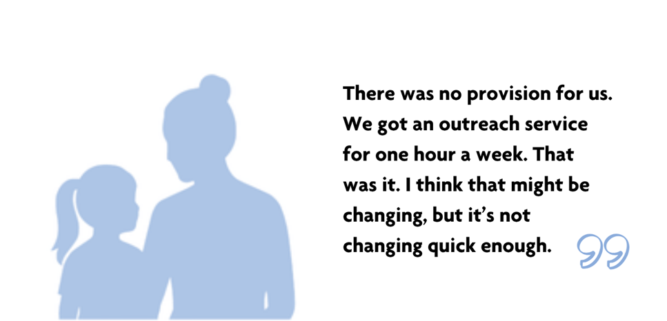 Light bluesilhouettes of a woman and young girl. Quote read "There was no provision for us. We got an outreach service for one hour a week. That was it. I think that might be changing, but it’s not changing quick enough."