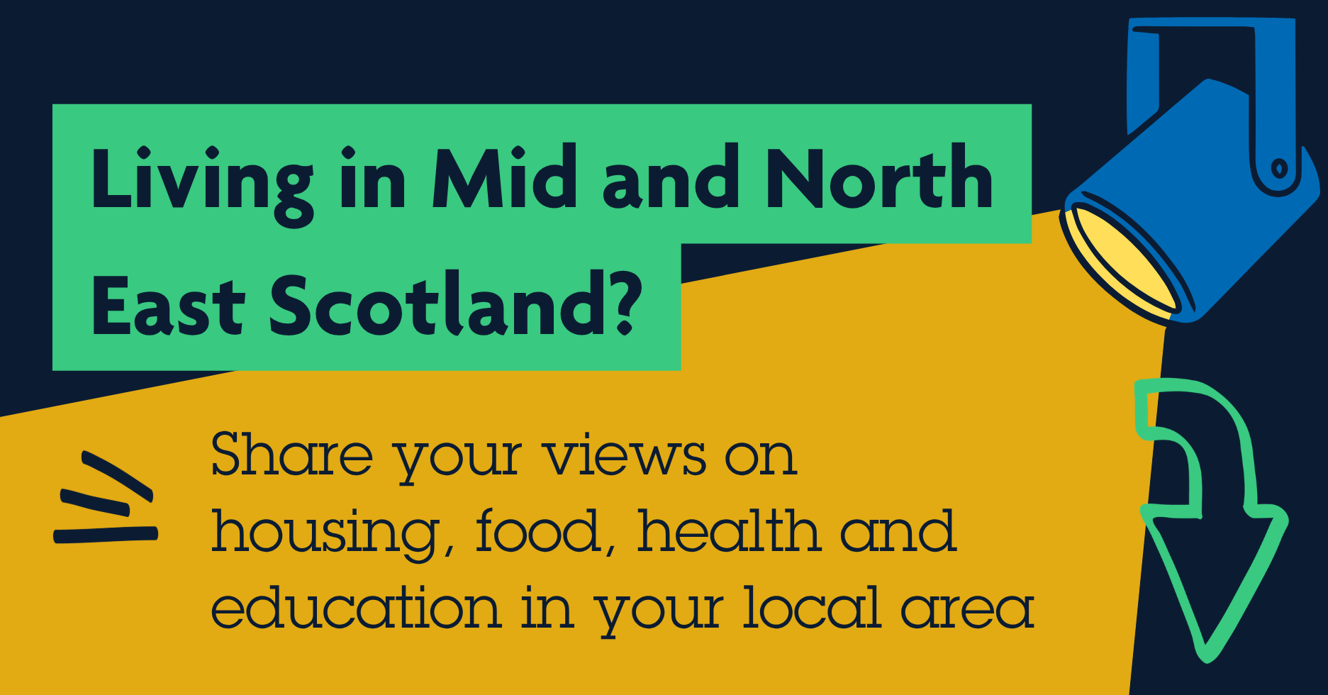 Living in Mid and North East Scotland?Share your views on housing, food, health and education in your local area. Arrow pointing down.
